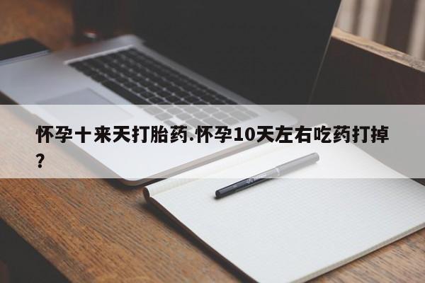 药流药购买联系怀孕十来天打胎药.怀孕10天左右吃药打掉?