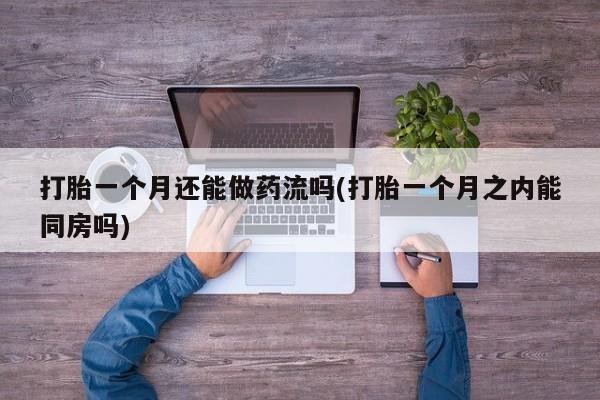 药流药购买联系打胎一个月还能做药流吗(打胎一个月之内能同房吗)