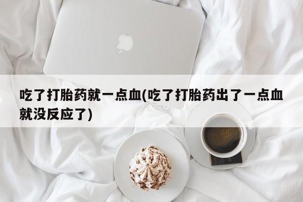 药流药购买联系吃了打胎药就一点血(吃了打胎药出了一点血就没反应了)