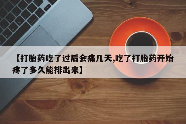 药流药购买联系【打胎药吃了过后会痛几天,吃了打胎药开始疼了多久能排出来】