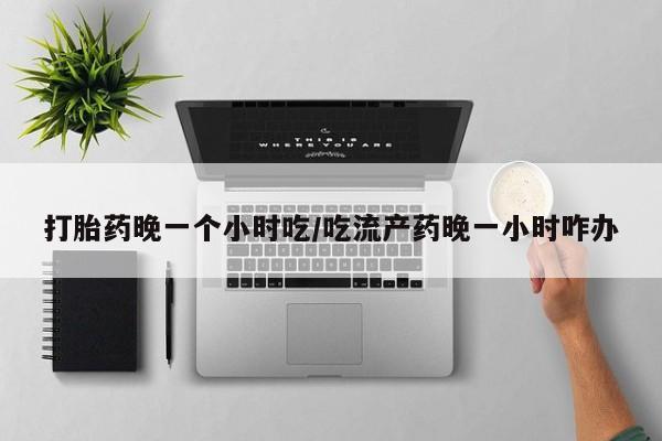 药流药购买联系打胎药晚一个小时吃/吃流产药晚一小时咋办
