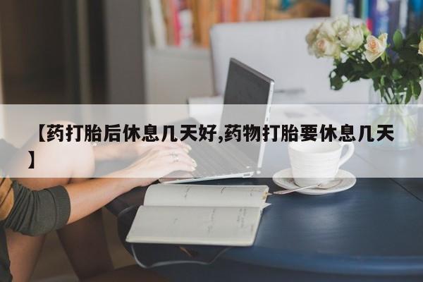 药流药购买联系【药打胎后休息几天好,药物打胎要休息几天】