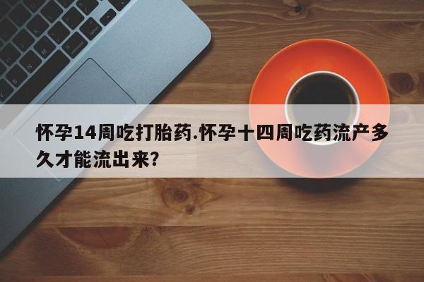 药流药购买联系怀孕14周吃打胎药.怀孕十四周吃药流产多久才能流出来?