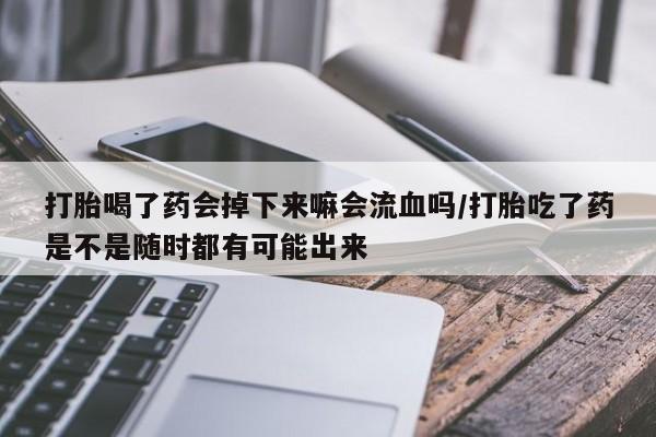 药流药购买联系打胎喝了药会掉下来嘛会流血吗/打胎吃了药是不是随时都有可能出来