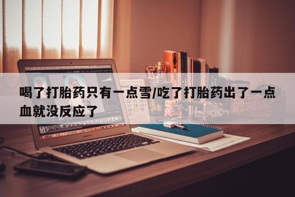 药流药购买联系喝了打胎药只有一点雪/吃了打胎药出了一点血就没反应了