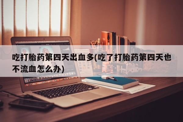 药流药购买联系吃打胎药第四天出血多(吃了打胎药第四天也不流血怎么办)