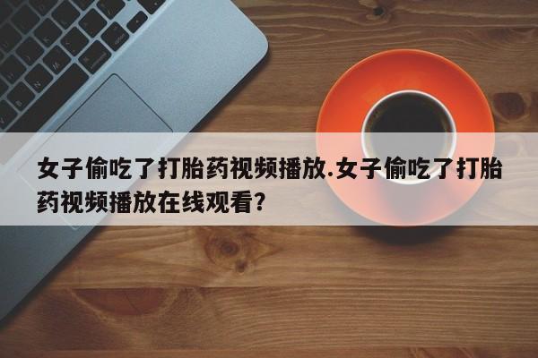 药流药购买联系女子偷吃了打胎药视频播放.女子偷吃了打胎药视频播放在线观看？