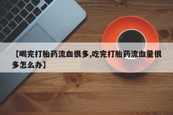 药流药购买联系【喝完打胎药流血很多,吃完打胎药流血量很多怎么办】