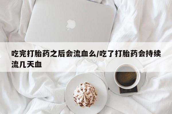 药流药购买联系吃完打胎药之后会流血么/吃了打胎药会持续流几天血