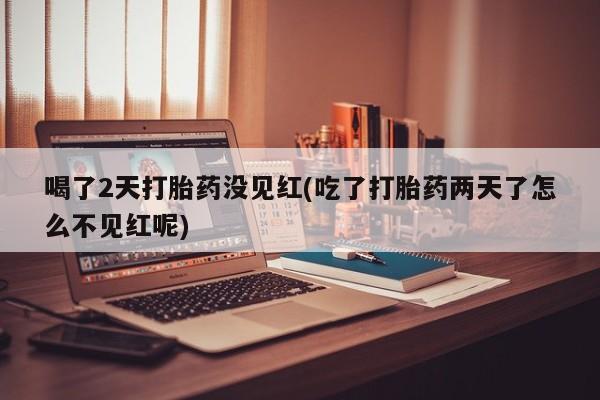 药流药购买联系喝了2天打胎药没见红(吃了打胎药两天了怎么不见红呢)