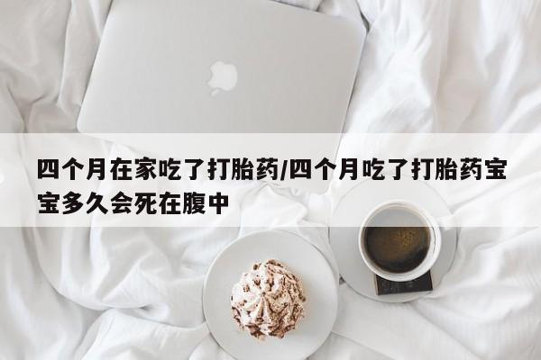药流药购买联系四个月在家吃了打胎药/四个月吃了打胎药宝宝多久会死在腹中