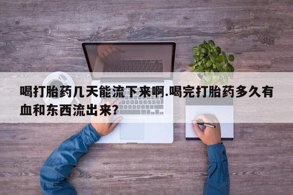 药流药购买联系喝打胎药几天能流下来啊.喝完打胎药多久有血和东西流出来？