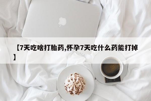 药流药购买联系【7天吃啥打胎药,怀孕7天吃什么药能打掉】