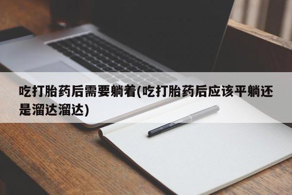 药流药购买联系吃打胎药后需要躺着(吃打胎药后应该平躺还是溜达溜达)