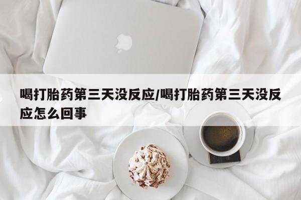 药流药购买联系喝打胎药第三天没反应/喝打胎药第三天没反应怎么回事