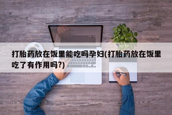 药流药购买联系打胎药放在饭里能吃吗孕妇(打胎药放在饭里吃了有作用吗?)