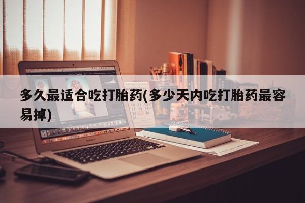 药流药购买联系多久最适合吃打胎药(多少天内吃打胎药最容易掉)