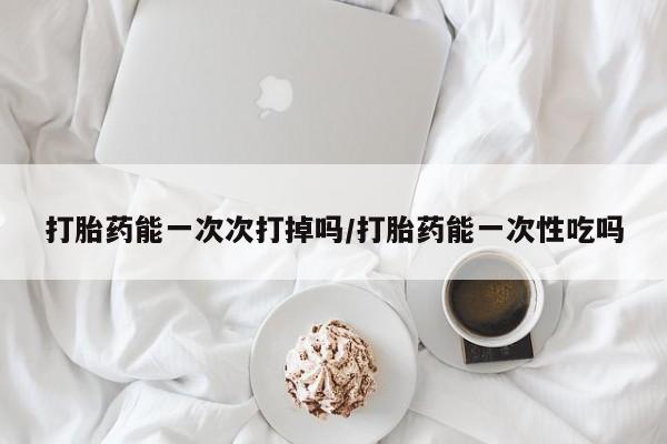 药流药购买联系打胎药能一次次打掉吗/打胎药能一次性吃吗