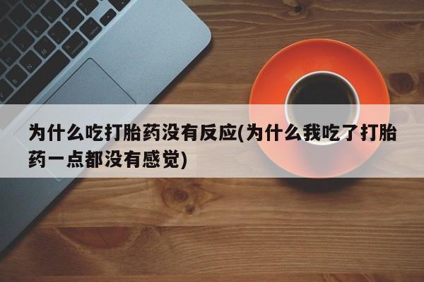 药流药购买联系为什么吃打胎药没有反应(为什么我吃了打胎药一点都没有感觉)