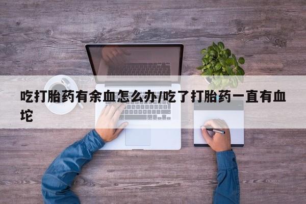 药流药购买联系吃打胎药有余血怎么办/吃了打胎药一直有血坨