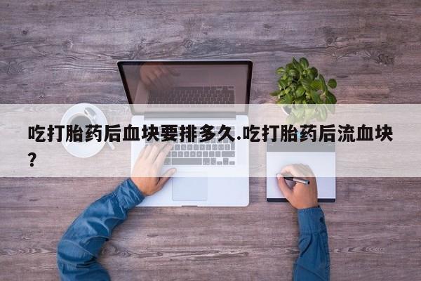 药流药购买联系吃打胎药后血块要排多久.吃打胎药后流血块？