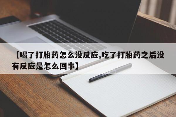 药流药购买联系【喝了打胎药怎么没反应,吃了打胎药之后没有反应是怎么回事】