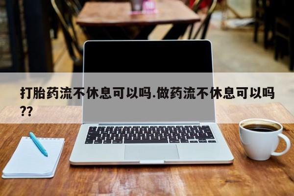 药流药购买联系打胎药流不休息可以吗.做药流不休息可以吗?？
