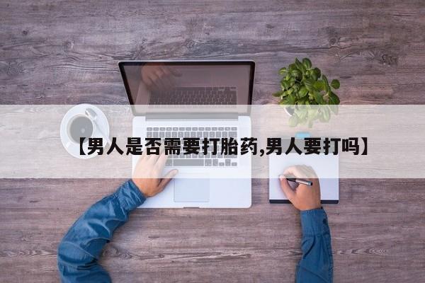 药流药购买联系【男人是否需要打胎药,男人要打吗】