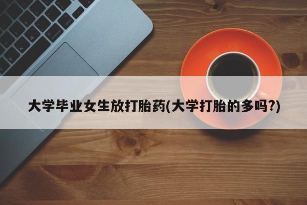 药流药购买联系大学毕业女生放打胎药(大学打胎的多吗?)