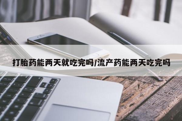 药流药购买联系打胎药能两天就吃完吗/流产药能两天吃完吗