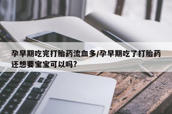 药流药购买联系孕早期吃完打胎药流血多/孕早期吃了打胎药还想要宝宝可以吗?