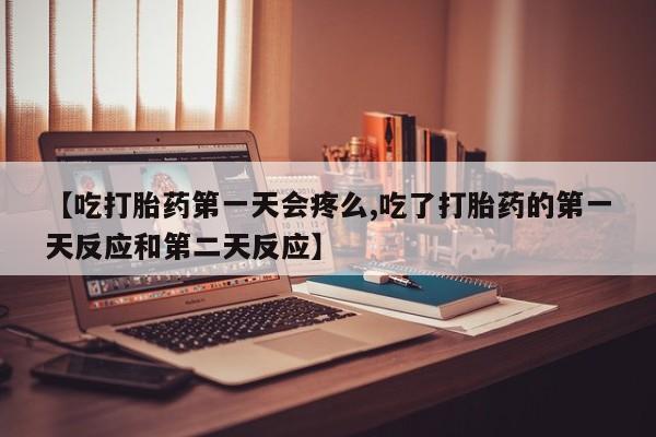药流药购买联系【吃打胎药第一天会疼么,吃了打胎药的第一天反应和第二天反应】