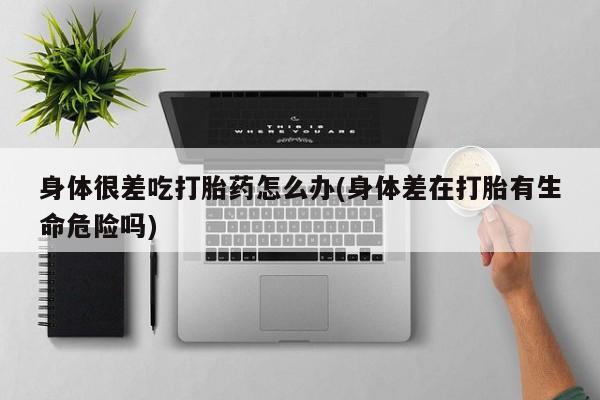 药流药购买联系身体很差吃打胎药怎么办(身体差在打胎有生命危险吗)